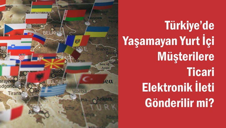 Türkiye'de Yaşamayan Yurt İçi Müşterilere Ticari Elektronik İleti Gönderilir Mi?
